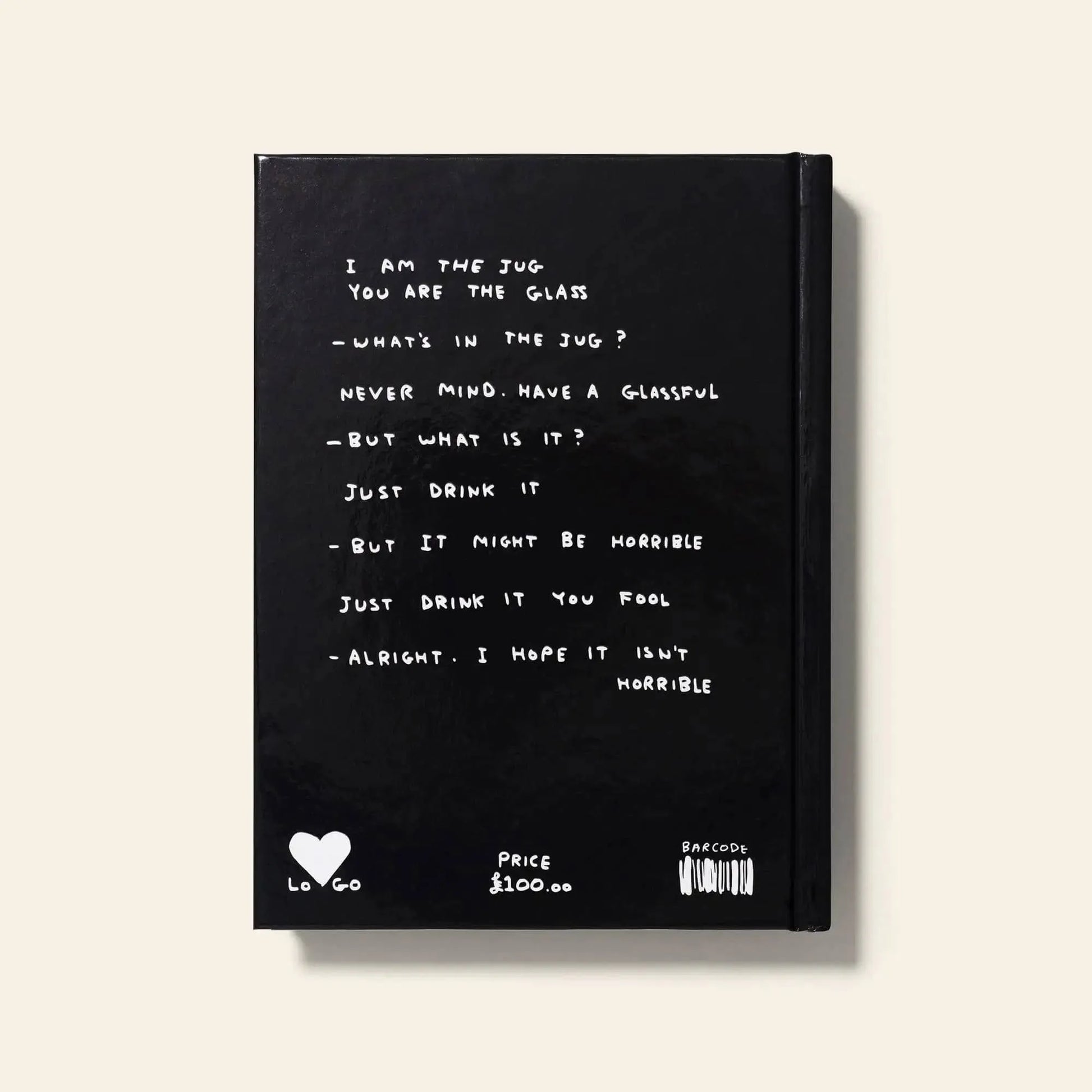 Shrig Shop’s limited edition David Shrigley - I Am The Jug You Are The Glass: a black notebook with handwritten white poetic dialogue, ending “Alright. I hope it isnt horrible.” Features black & white drawings. $100. Heart and barcode at bottom.